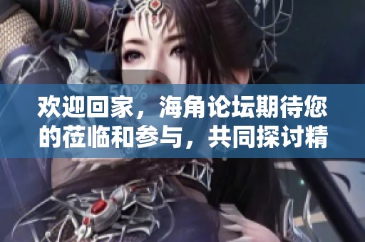 欢迎回家，海角论坛期待您的莅临和参与，共同探讨精彩话题