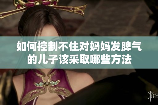 如何控制不住对妈妈发脾气的儿子该采取哪些方法