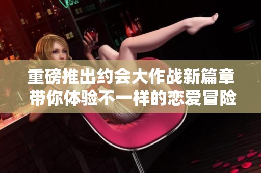 重磅推出约会大作战新篇章 带你体验不一样的恋爱冒险之旅