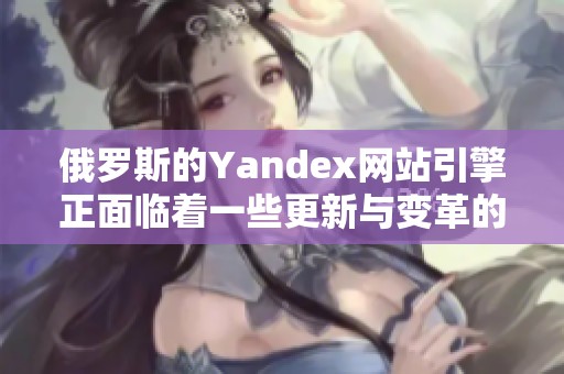 俄罗斯的Yandex网站引擎正面临着一些更新与变革的挑战