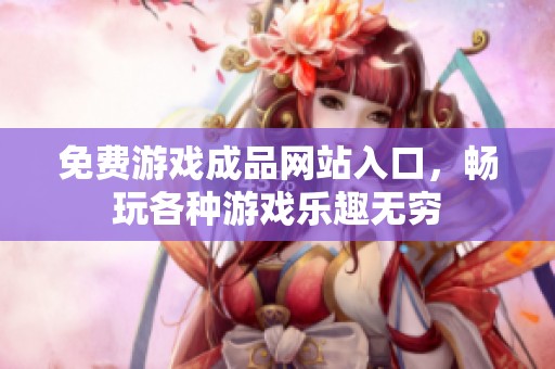 免费游戏成品网站入口，畅玩各种游戏乐趣无穷