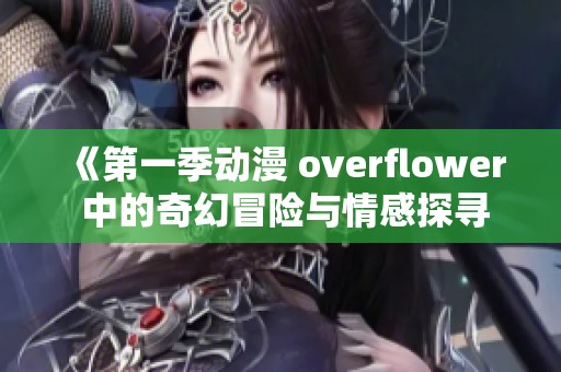 《第一季动漫 overflower 中的奇幻冒险与情感探寻》