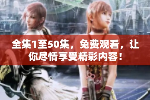 全集1至50集，免费观看，让你尽情享受精彩内容！