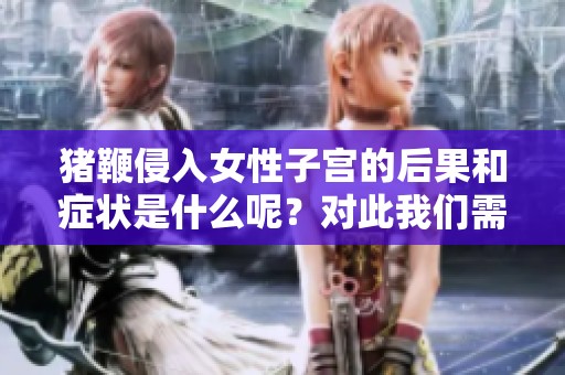 猪鞭侵入女性子宫的后果和症状是什么呢？对此我们需要了解的内容有哪些？