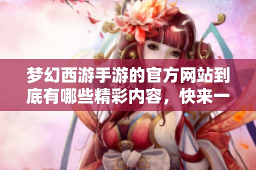 梦幻西游手游的官方网站到底有哪些精彩内容，快来一探究竟吧！
