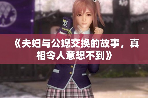 《夫妇与公媳交换的故事，真相令人意想不到》