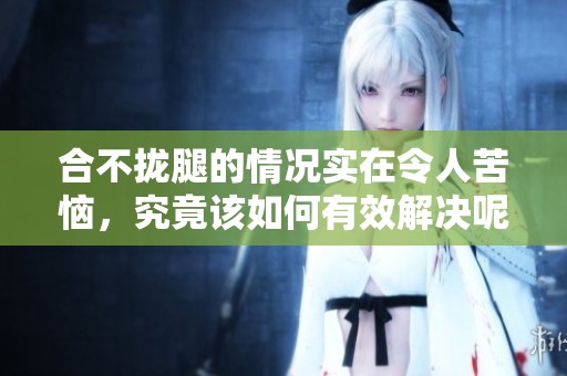 合不拢腿的情况实在令人苦恼，究竟该如何有效解决呢