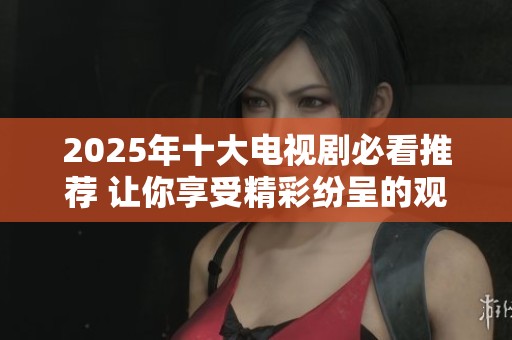 2025年十大电视剧必看推荐 让你享受精彩纷呈的观剧体验