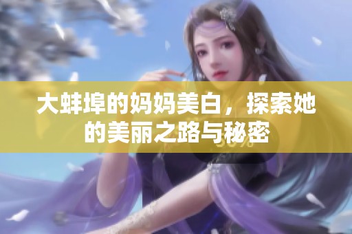 大蚌埠的妈妈美白，探索她的美丽之路与秘密