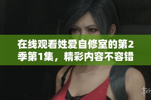 在线观看姓爱自修室的第2季第1集，精彩内容不容错过！