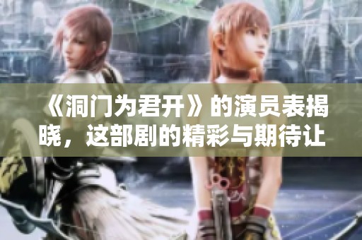 《洞门为君开》的演员表揭晓，这部剧的精彩与期待让人心向往之