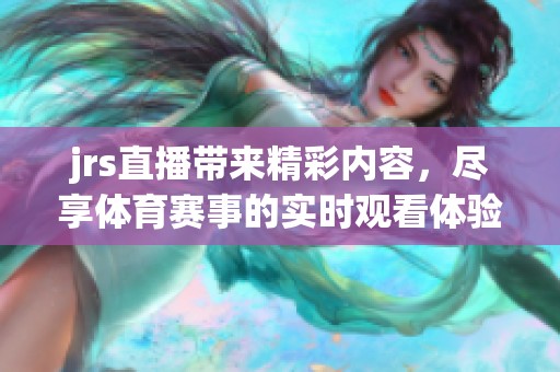 jrs直播带来精彩内容，尽享**赛事的实时观看体验