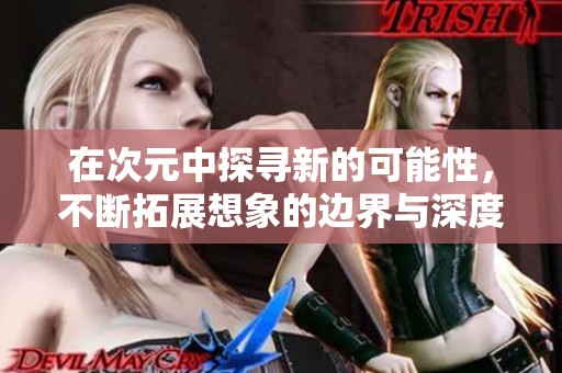 在次元中探寻新的可能性，不断拓展想象的边界与深度
