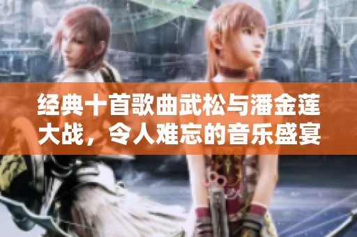 经典十首歌曲武松与潘金莲大战，令人难忘的音乐盛宴