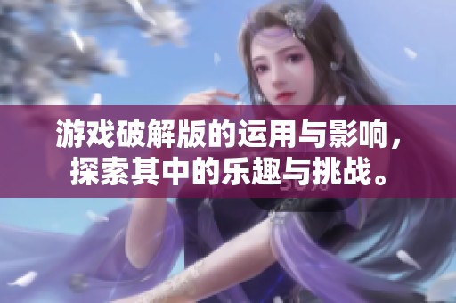 游戏破解版的运用与影响，探索其中的乐趣与挑战。
