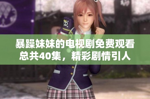 暴躁妹妹的电视剧免费观看总共40集，精彩剧情引人入胜不容错过