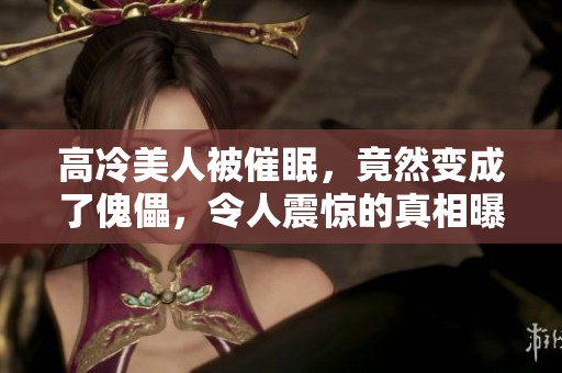 高冷美人被催眠，竟然变成了傀儡，令人震惊的真相曝光