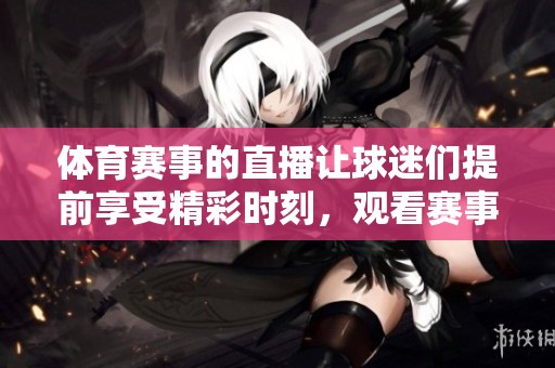 **赛事的直播让球迷们提前享受精彩时刻，观看赛事直播成为一种新潮流