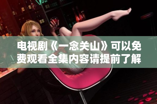 电视剧《一念关山》可以免费观看全集内容请提前了解一下