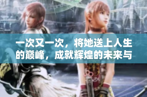 一次又一次，将她送上人生的巅峰，成就辉煌的未来与梦想