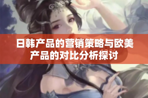 日韩产品的营销策略与欧美产品的对比分析探讨