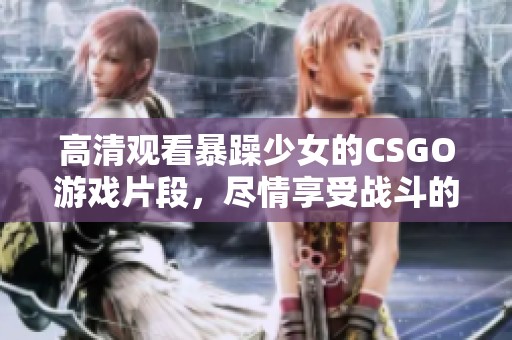 高清观看暴躁少女的CSGO游戏片段，尽情享受战斗的乐趣和精彩瞬间