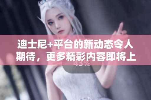 迪士尼+平台的新动态令人期待，更多精彩内容即将上线！