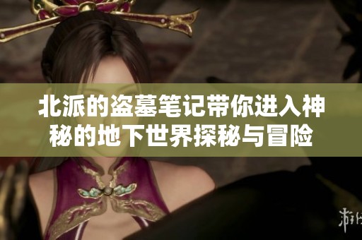 北派的盗墓笔记带你进入神秘的地下世界探秘与冒险