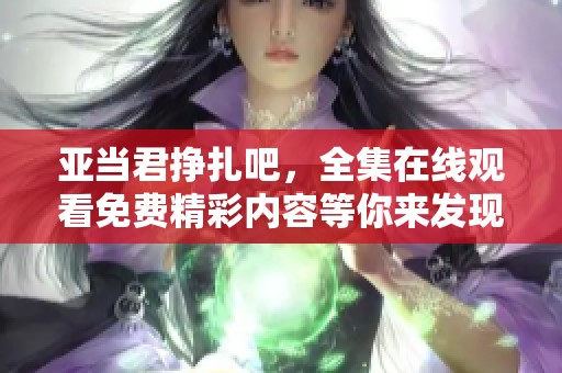 亚当君挣扎吧，全集在线观看免费精彩内容等你来发现！