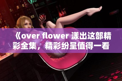 《over flower 漾出这部精彩全集，精彩纷呈值得一看！》