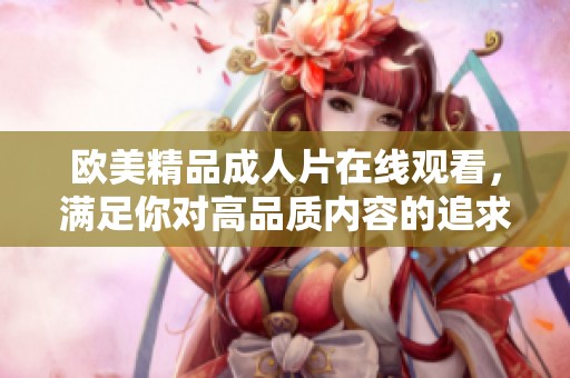 欧美精品**片在线观看，满足你对高品质内容的追求
