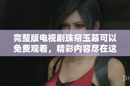 完整版电视剧珠帘玉幕可以免费观看，精彩内容尽在这里等你来探索！