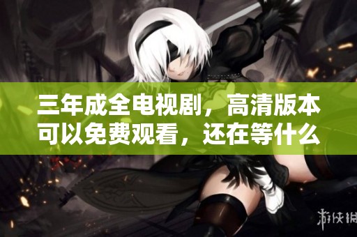 三年成全电视剧，高清版本可以免费观看，还在等什么快来观看！