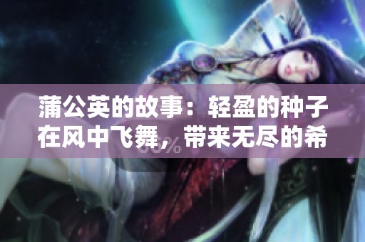 蒲公英的故事：轻盈的种子在风中飞舞，带来无尽的希望与梦想
