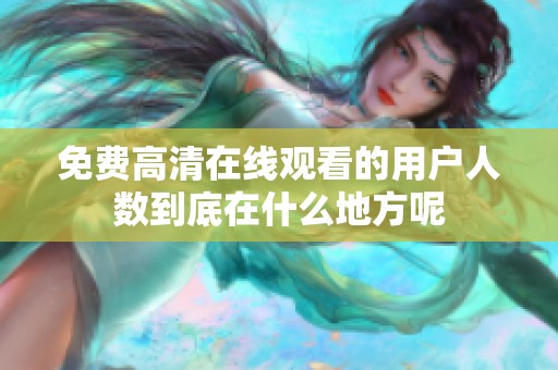 免费高清在线观看的用户人数到底在什么地方呢