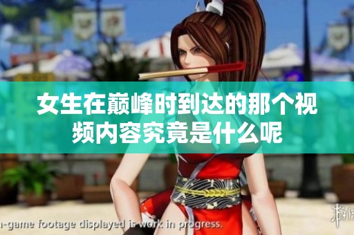女生在巅峰时到达的那个视频内容究竟是什么呢