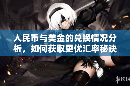 人民币与美金的兑换情况分析，如何获取更优汇率秘诀