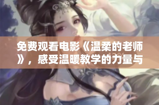 免费观看电影《温柔的老师》，感受温暖教学的力量与魅力