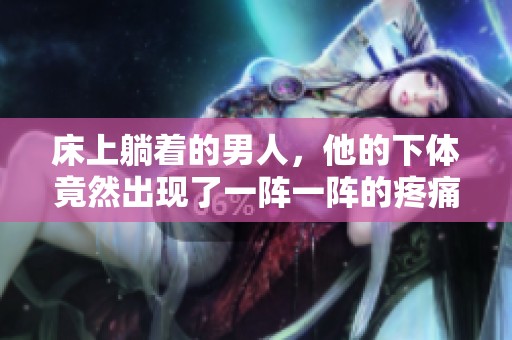 床上躺着的男人，他的下体竟然出现了一阵一阵的疼痛感
