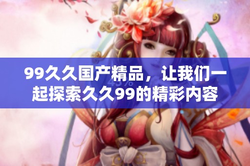 99******，让我们一起探索**99的精彩内容与乐趣
