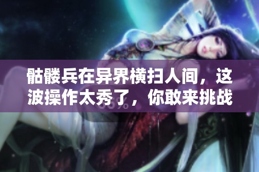 骷髅兵在异界横扫人间，这波操作太秀了，你敢来挑战吗