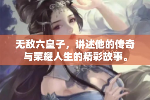 无敌六皇子，讲述他的传奇与荣耀人生的精彩故事。
