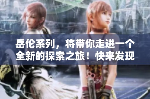 岳伦系列，将带你走进一个全新的探索之旅！快来发现其中的精彩纷呈吧！