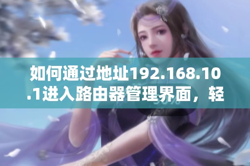 如何通过地址192.168.10.1进入路由器管理界面，轻松设置网络参数