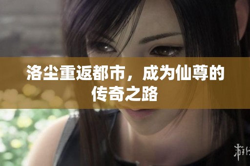 洛尘重返都市，成为仙尊的传奇之路