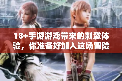 18+手游游戏带来的刺激体验，你准备好加入这场冒险了吗