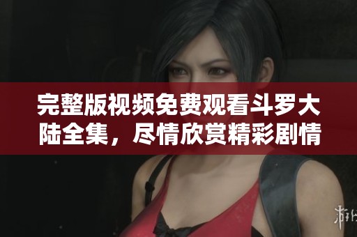 完整版视频免费观看斗罗大陆全集，尽情欣赏精彩剧情中的每一个瞬间！