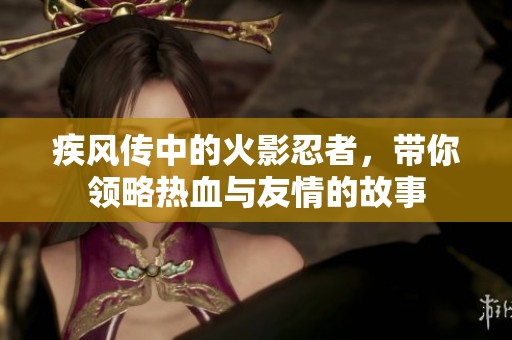 疾风传中的火影忍者，带你领略热血与友情的故事
