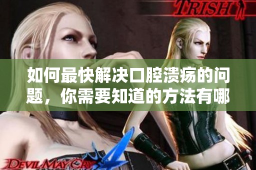 如何最快解决口腔溃疡的问题，你需要知道的方法有哪些？