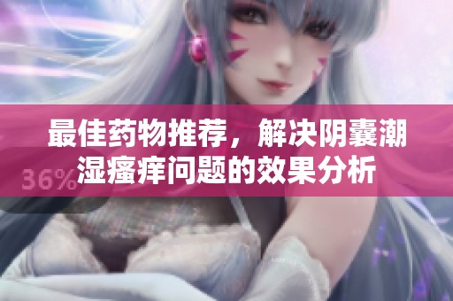 最佳药物推荐，解决阴囊潮湿瘙痒问题的效果分析